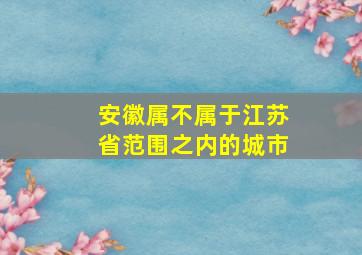 安徽属不属于江苏省范围之内的城市