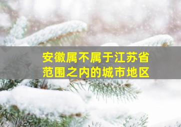 安徽属不属于江苏省范围之内的城市地区