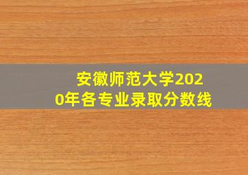 安徽师范大学2020年各专业录取分数线