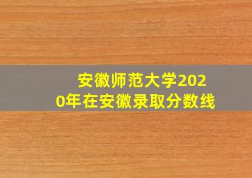 安徽师范大学2020年在安徽录取分数线