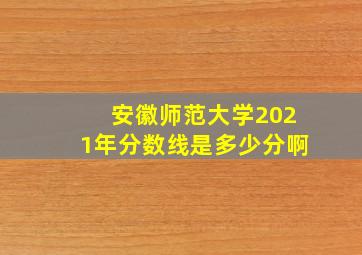 安徽师范大学2021年分数线是多少分啊