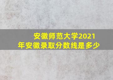 安徽师范大学2021年安徽录取分数线是多少