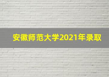 安徽师范大学2021年录取