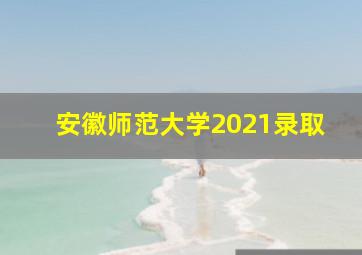 安徽师范大学2021录取