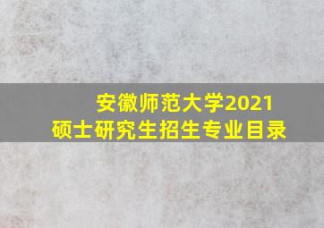 安徽师范大学2021硕士研究生招生专业目录