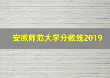 安徽师范大学分数线2019