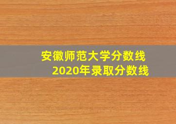 安徽师范大学分数线2020年录取分数线