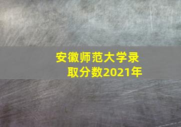 安徽师范大学录取分数2021年