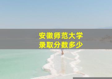 安徽师范大学录取分数多少