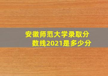 安徽师范大学录取分数线2021是多少分