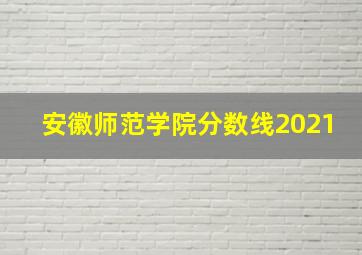 安徽师范学院分数线2021