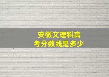 安徽文理科高考分数线是多少