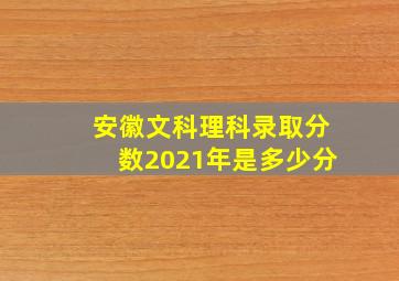 安徽文科理科录取分数2021年是多少分