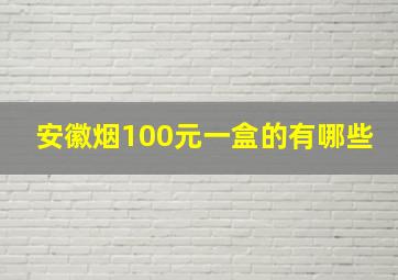 安徽烟100元一盒的有哪些