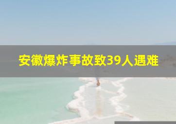 安徽爆炸事故致39人遇难