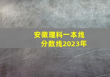 安徽理科一本线分数线2023年