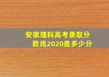 安徽理科高考录取分数线2020是多少分