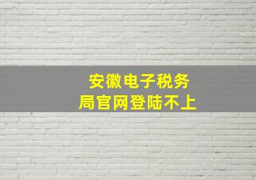 安徽电子税务局官网登陆不上