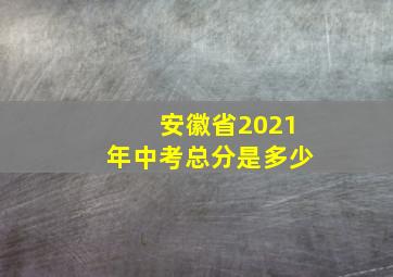 安徽省2021年中考总分是多少