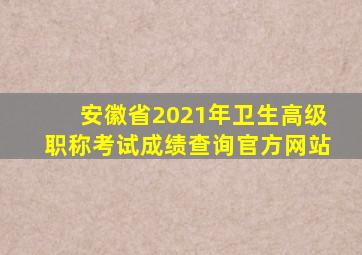 安徽省2021年卫生高级职称考试成绩查询官方网站