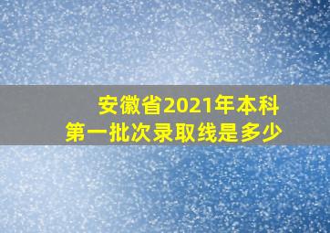 安徽省2021年本科第一批次录取线是多少