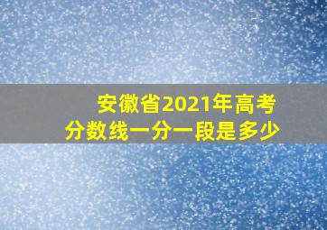 安徽省2021年高考分数线一分一段是多少