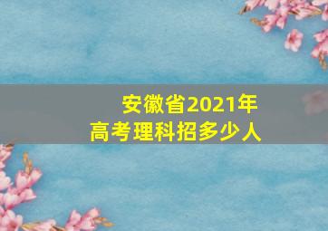 安徽省2021年高考理科招多少人