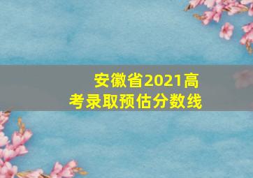 安徽省2021高考录取预估分数线