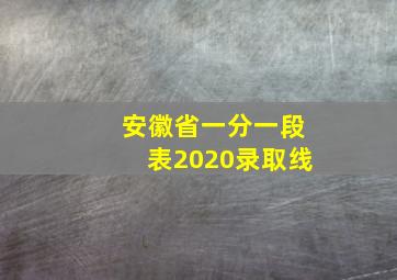 安徽省一分一段表2020录取线