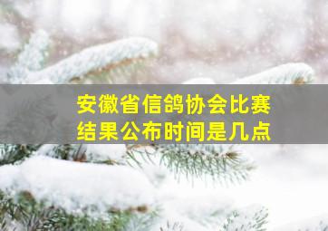 安徽省信鸽协会比赛结果公布时间是几点