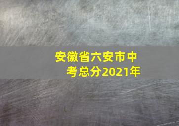 安徽省六安市中考总分2021年