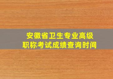 安徽省卫生专业高级职称考试成绩查询时间