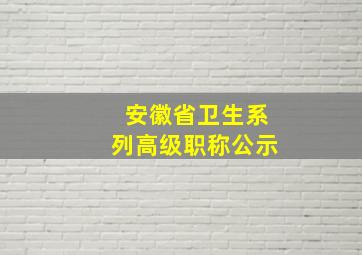 安徽省卫生系列高级职称公示