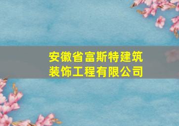 安徽省富斯特建筑装饰工程有限公司