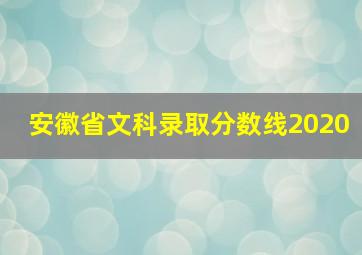 安徽省文科录取分数线2020