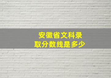 安徽省文科录取分数线是多少