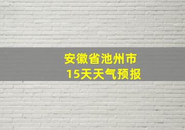 安徽省池州市15天天气预报