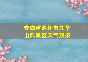 安徽省池州市九华山风景区天气预报