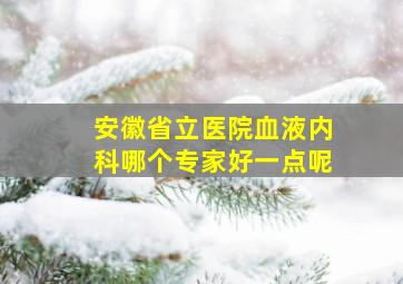 安徽省立医院血液内科哪个专家好一点呢