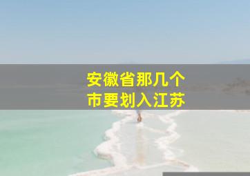 安徽省那几个市要划入江苏