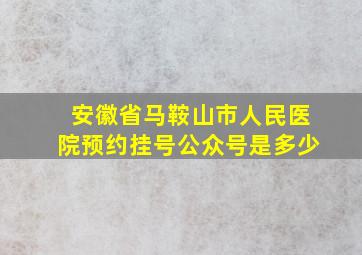 安徽省马鞍山市人民医院预约挂号公众号是多少