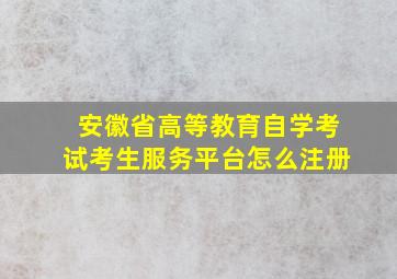 安徽省高等教育自学考试考生服务平台怎么注册