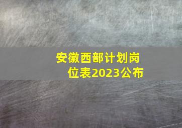 安徽西部计划岗位表2023公布