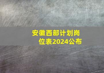 安徽西部计划岗位表2024公布