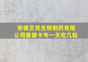 安徽贝克生物制药有限公司恩替卡韦一天吃几粒