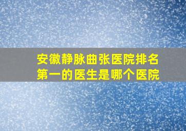 安徽静脉曲张医院排名第一的医生是哪个医院