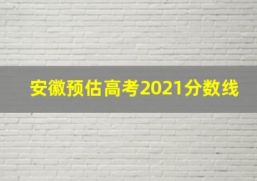 安徽预估高考2021分数线