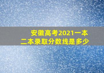 安徽高考2021一本二本录取分数线是多少