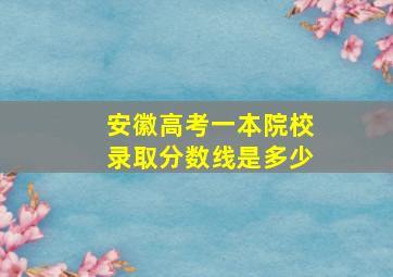 安徽高考一本院校录取分数线是多少