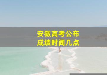 安徽高考公布成绩时间几点